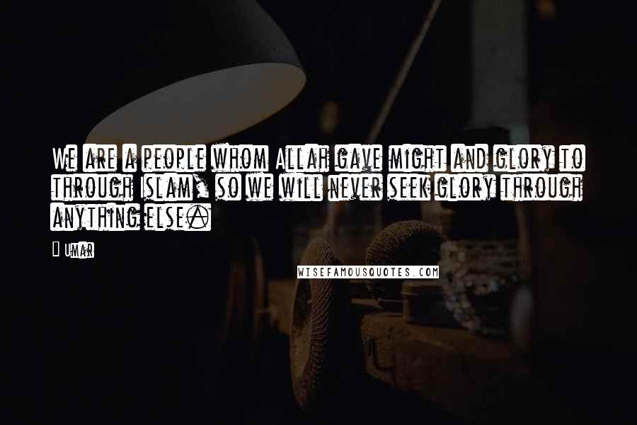 Umar Quotes: We are a people whom Allah gave might and glory to through Islam, so we will never seek glory through anything else.