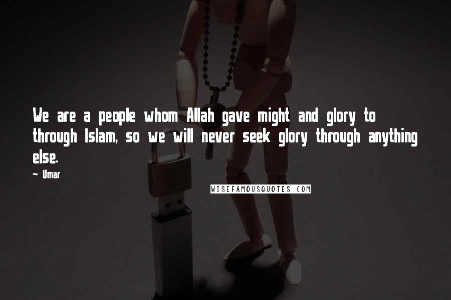 Umar Quotes: We are a people whom Allah gave might and glory to through Islam, so we will never seek glory through anything else.
