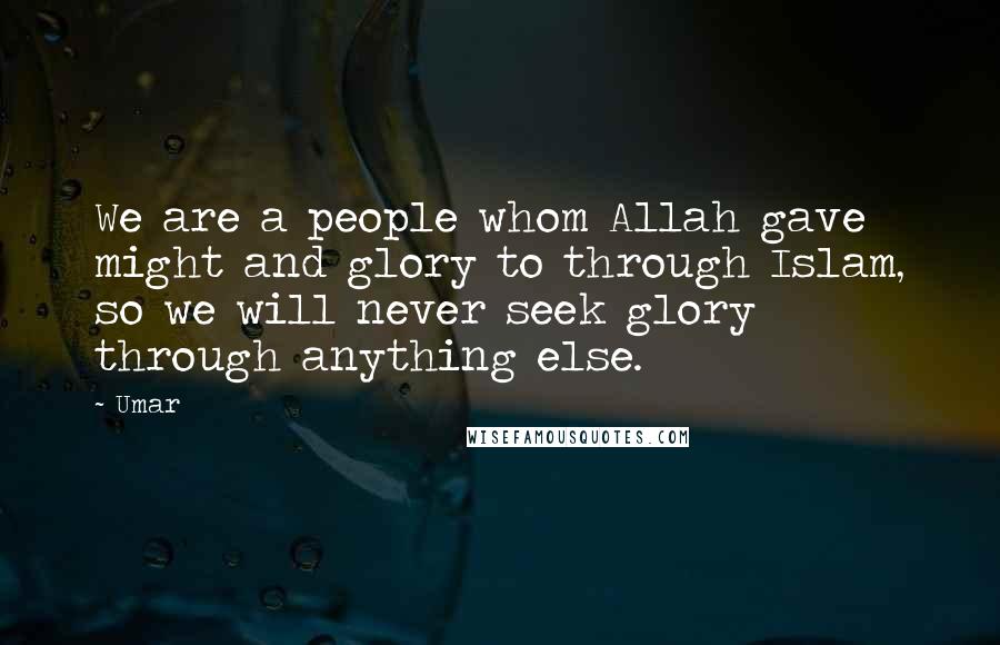 Umar Quotes: We are a people whom Allah gave might and glory to through Islam, so we will never seek glory through anything else.