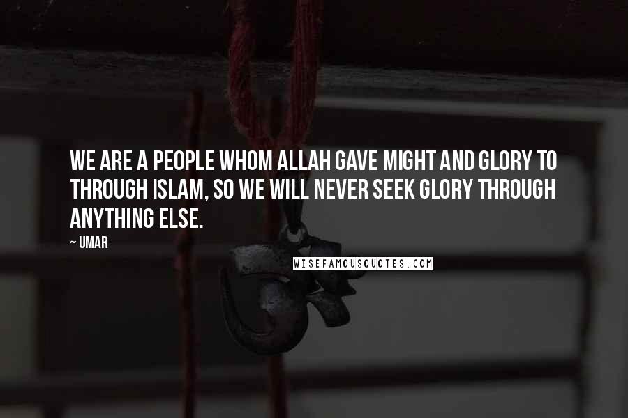 Umar Quotes: We are a people whom Allah gave might and glory to through Islam, so we will never seek glory through anything else.