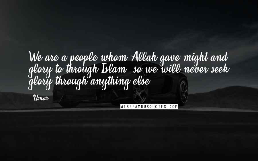Umar Quotes: We are a people whom Allah gave might and glory to through Islam, so we will never seek glory through anything else.