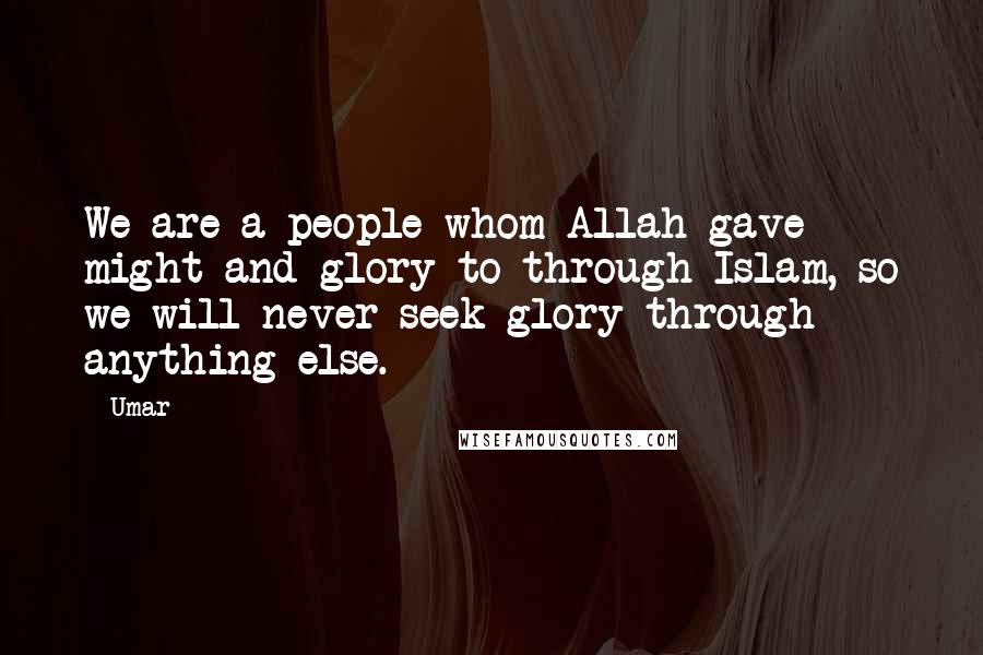 Umar Quotes: We are a people whom Allah gave might and glory to through Islam, so we will never seek glory through anything else.