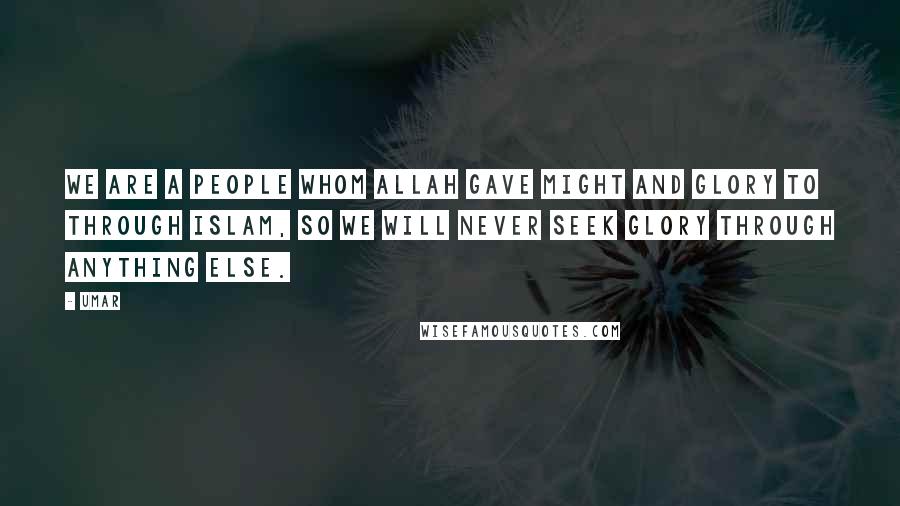 Umar Quotes: We are a people whom Allah gave might and glory to through Islam, so we will never seek glory through anything else.