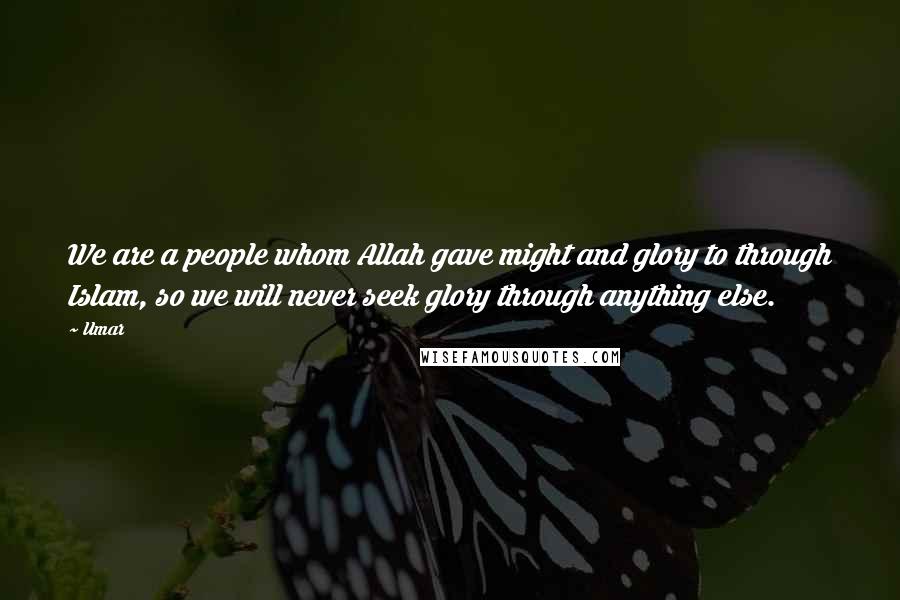Umar Quotes: We are a people whom Allah gave might and glory to through Islam, so we will never seek glory through anything else.