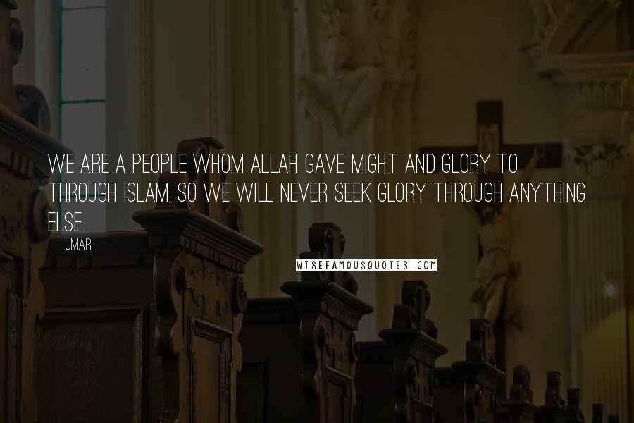 Umar Quotes: We are a people whom Allah gave might and glory to through Islam, so we will never seek glory through anything else.