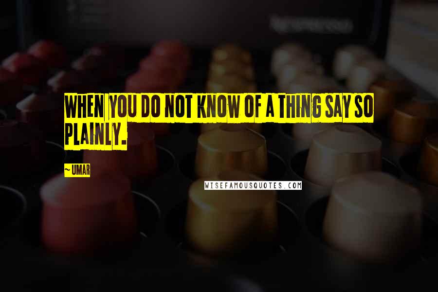 Umar Quotes: When you do not know of a thing say so plainly.