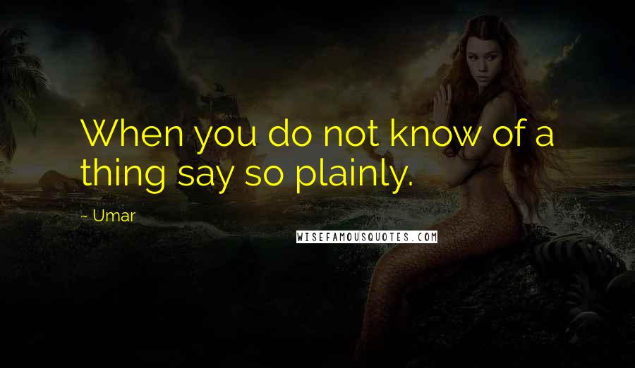 Umar Quotes: When you do not know of a thing say so plainly.