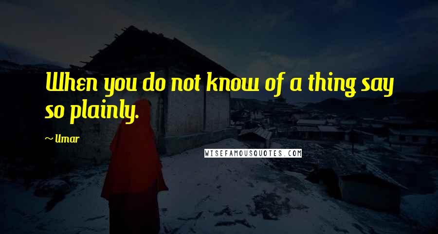 Umar Quotes: When you do not know of a thing say so plainly.