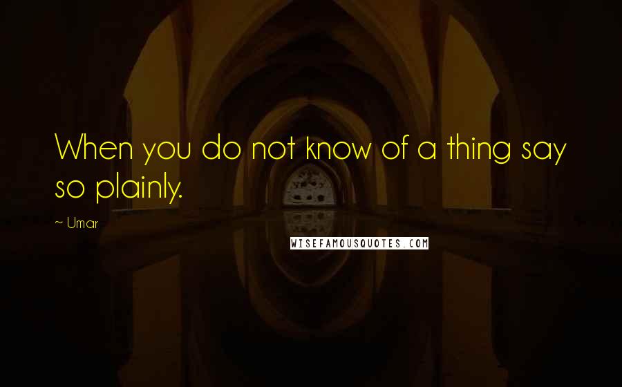 Umar Quotes: When you do not know of a thing say so plainly.