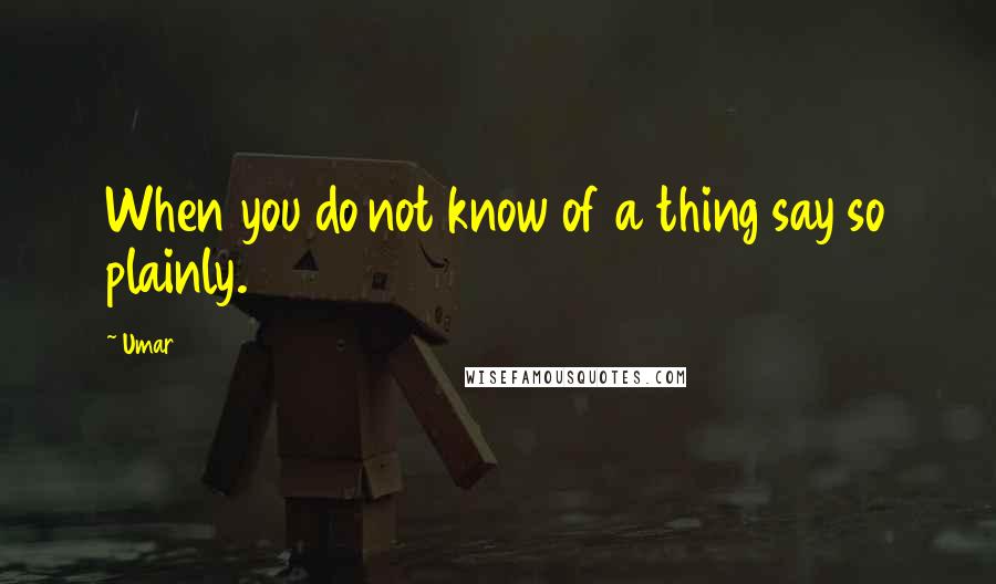 Umar Quotes: When you do not know of a thing say so plainly.