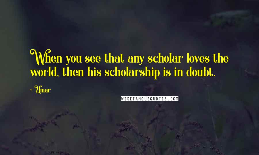 Umar Quotes: When you see that any scholar loves the world, then his scholarship is in doubt.