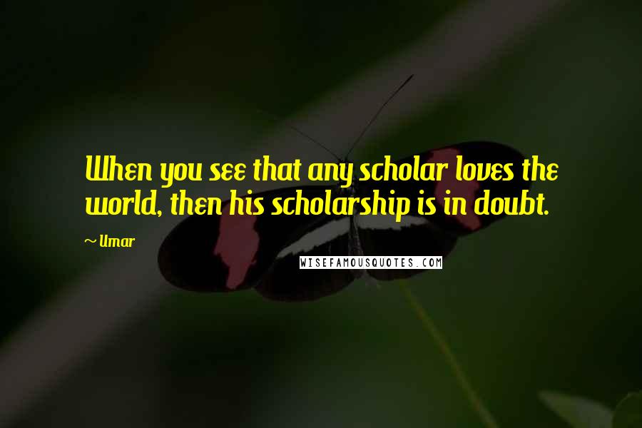 Umar Quotes: When you see that any scholar loves the world, then his scholarship is in doubt.
