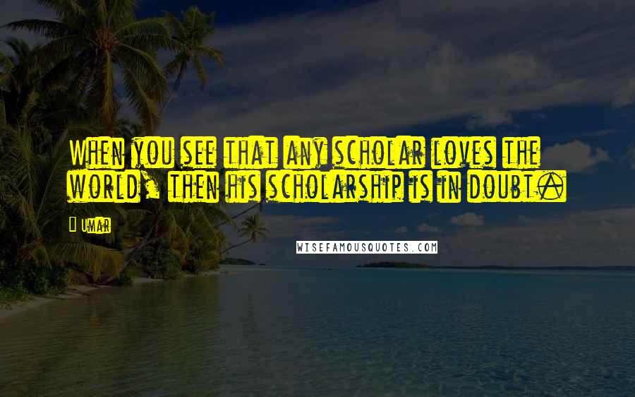 Umar Quotes: When you see that any scholar loves the world, then his scholarship is in doubt.