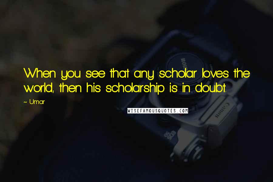 Umar Quotes: When you see that any scholar loves the world, then his scholarship is in doubt.
