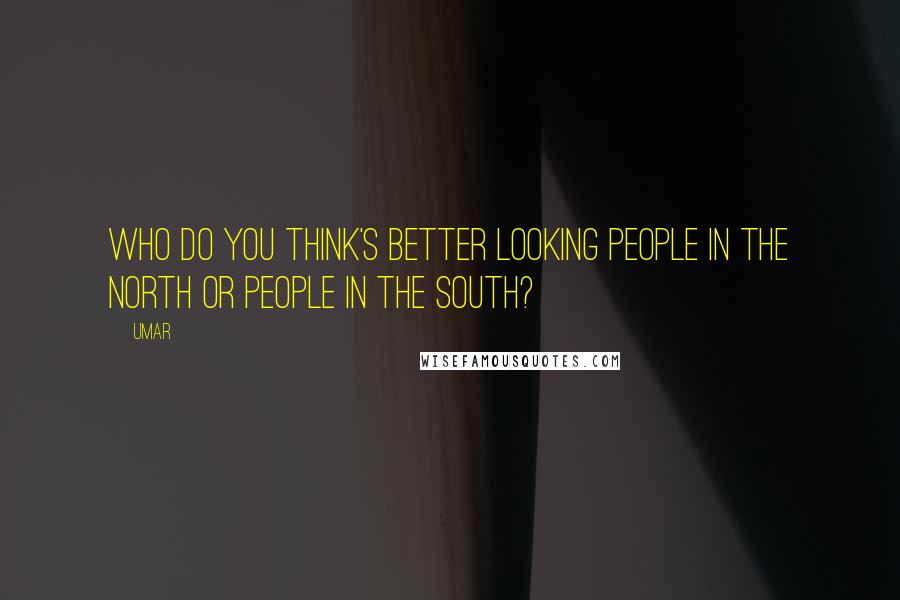 Umar Quotes: Who do you think's better looking people in the north or people in the south?