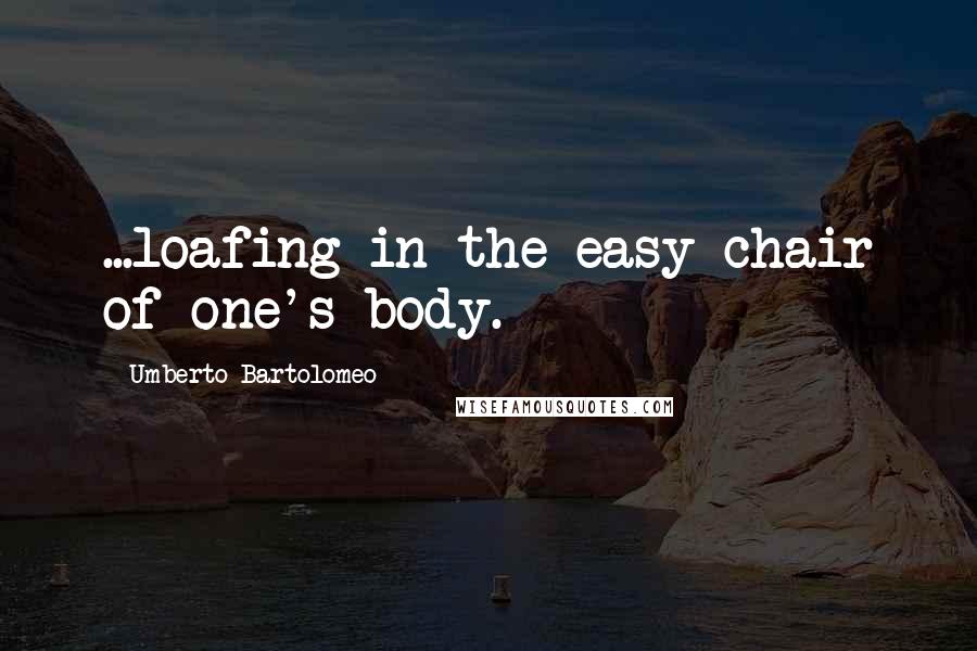 Umberto Bartolomeo Quotes: ...loafing in the easy chair of one's body.