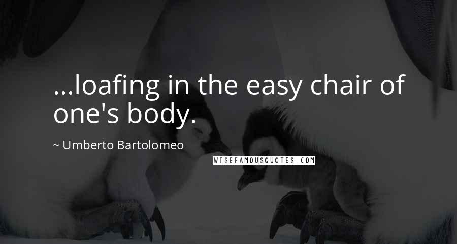 Umberto Bartolomeo Quotes: ...loafing in the easy chair of one's body.