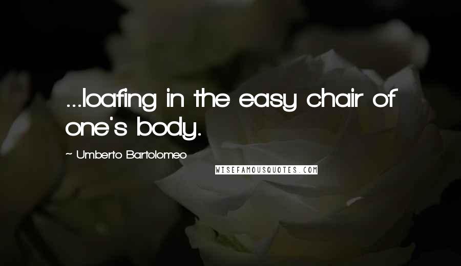 Umberto Bartolomeo Quotes: ...loafing in the easy chair of one's body.