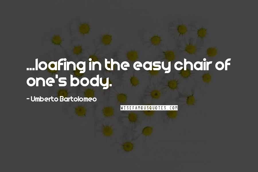 Umberto Bartolomeo Quotes: ...loafing in the easy chair of one's body.