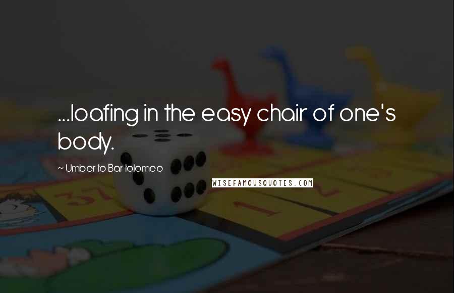 Umberto Bartolomeo Quotes: ...loafing in the easy chair of one's body.