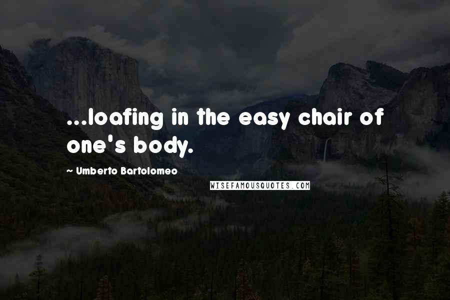 Umberto Bartolomeo Quotes: ...loafing in the easy chair of one's body.