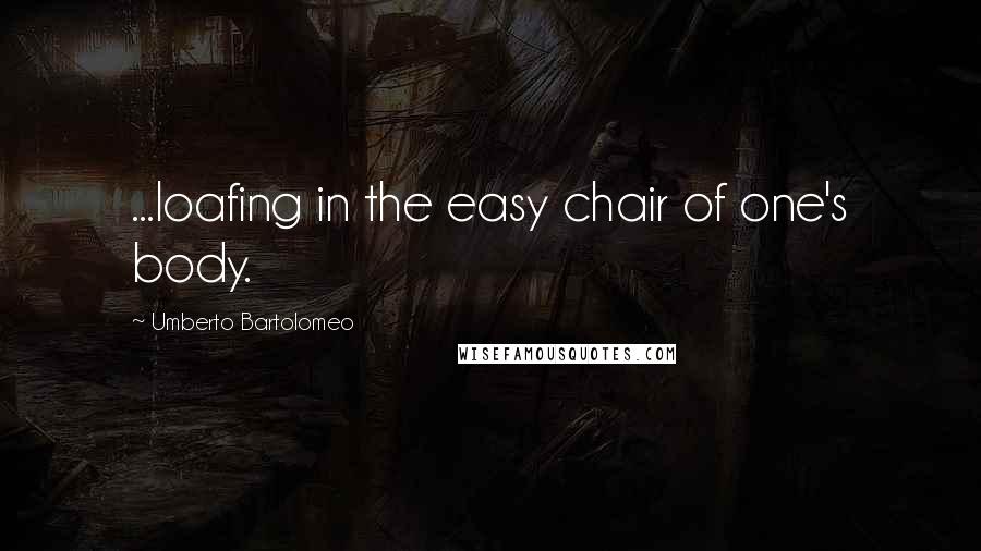 Umberto Bartolomeo Quotes: ...loafing in the easy chair of one's body.