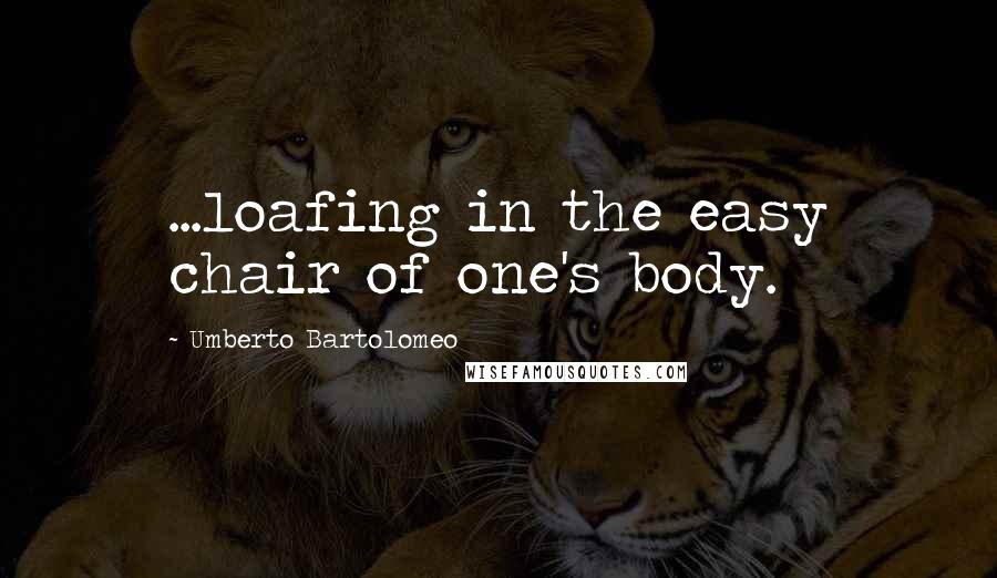 Umberto Bartolomeo Quotes: ...loafing in the easy chair of one's body.