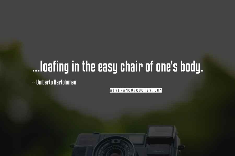 Umberto Bartolomeo Quotes: ...loafing in the easy chair of one's body.