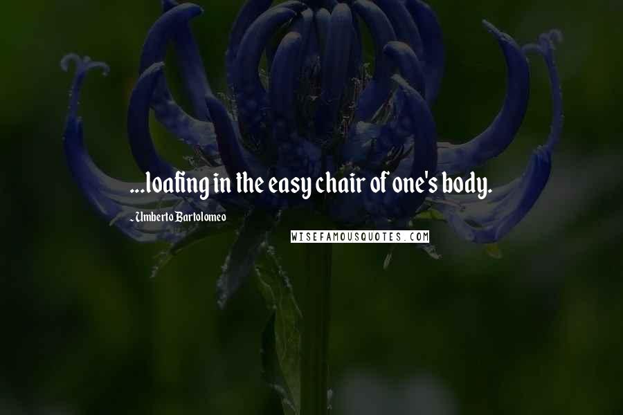Umberto Bartolomeo Quotes: ...loafing in the easy chair of one's body.