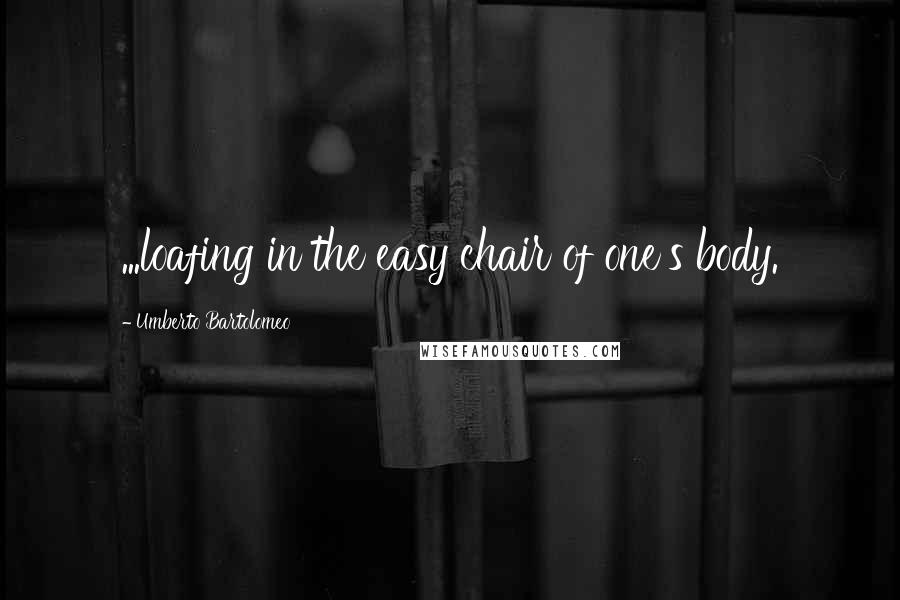 Umberto Bartolomeo Quotes: ...loafing in the easy chair of one's body.