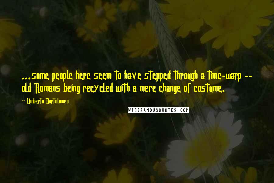 Umberto Bartolomeo Quotes: ...some people here seem to have stepped through a time-warp -- old Romans being recycled with a mere change of costume.