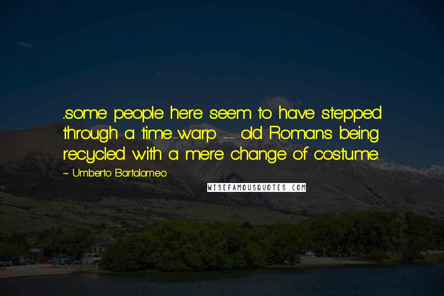 Umberto Bartolomeo Quotes: ...some people here seem to have stepped through a time-warp -- old Romans being recycled with a mere change of costume.