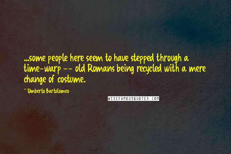 Umberto Bartolomeo Quotes: ...some people here seem to have stepped through a time-warp -- old Romans being recycled with a mere change of costume.