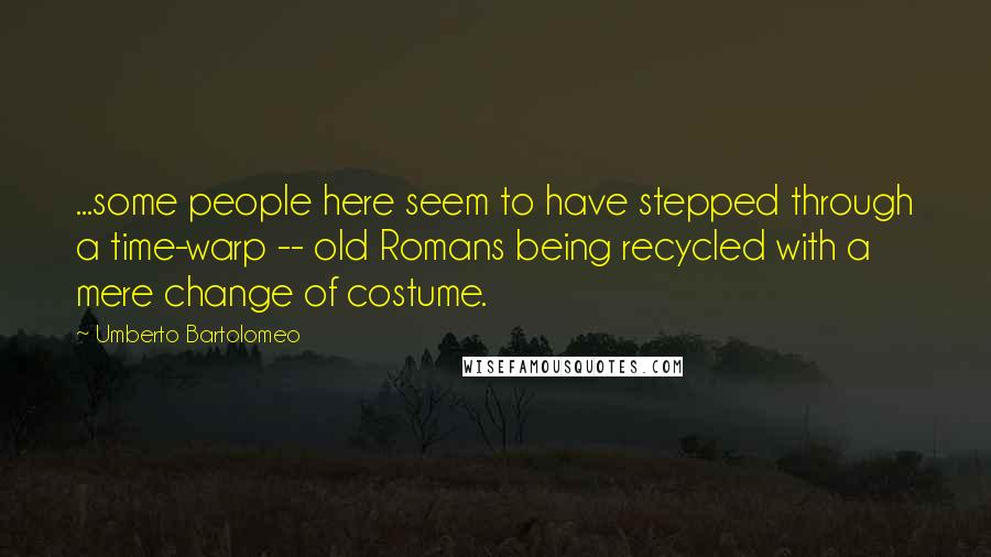 Umberto Bartolomeo Quotes: ...some people here seem to have stepped through a time-warp -- old Romans being recycled with a mere change of costume.