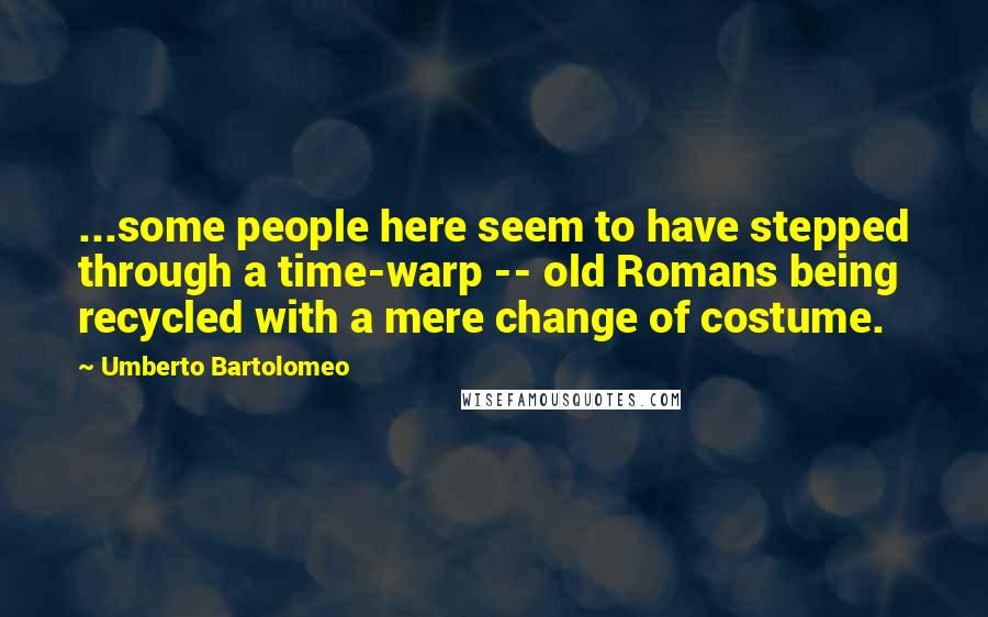 Umberto Bartolomeo Quotes: ...some people here seem to have stepped through a time-warp -- old Romans being recycled with a mere change of costume.