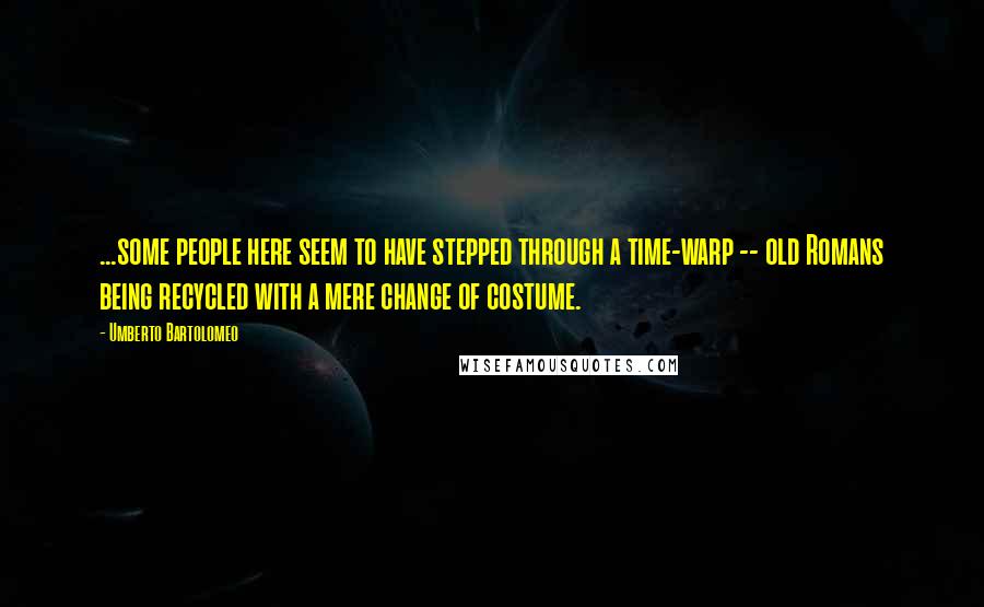 Umberto Bartolomeo Quotes: ...some people here seem to have stepped through a time-warp -- old Romans being recycled with a mere change of costume.