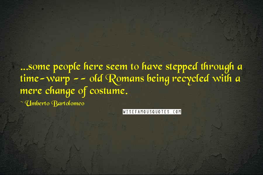 Umberto Bartolomeo Quotes: ...some people here seem to have stepped through a time-warp -- old Romans being recycled with a mere change of costume.
