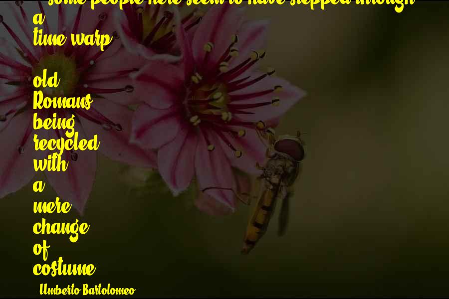Umberto Bartolomeo Quotes: ...some people here seem to have stepped through a time-warp -- old Romans being recycled with a mere change of costume.