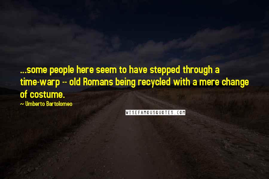 Umberto Bartolomeo Quotes: ...some people here seem to have stepped through a time-warp -- old Romans being recycled with a mere change of costume.