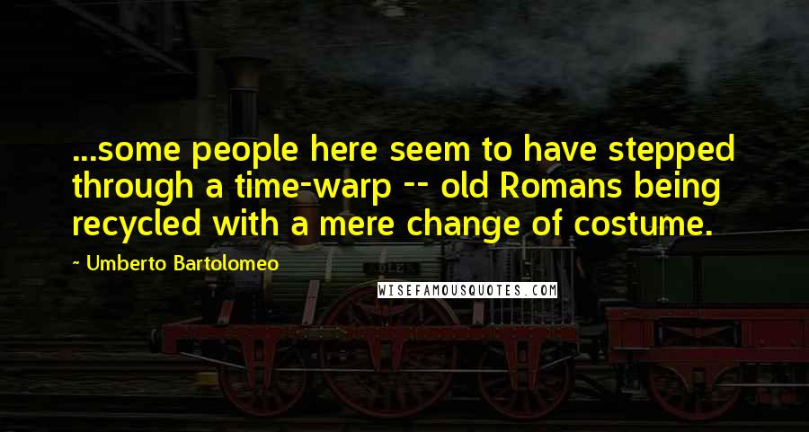 Umberto Bartolomeo Quotes: ...some people here seem to have stepped through a time-warp -- old Romans being recycled with a mere change of costume.