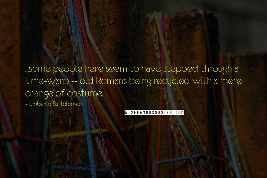 Umberto Bartolomeo Quotes: ...some people here seem to have stepped through a time-warp -- old Romans being recycled with a mere change of costume.