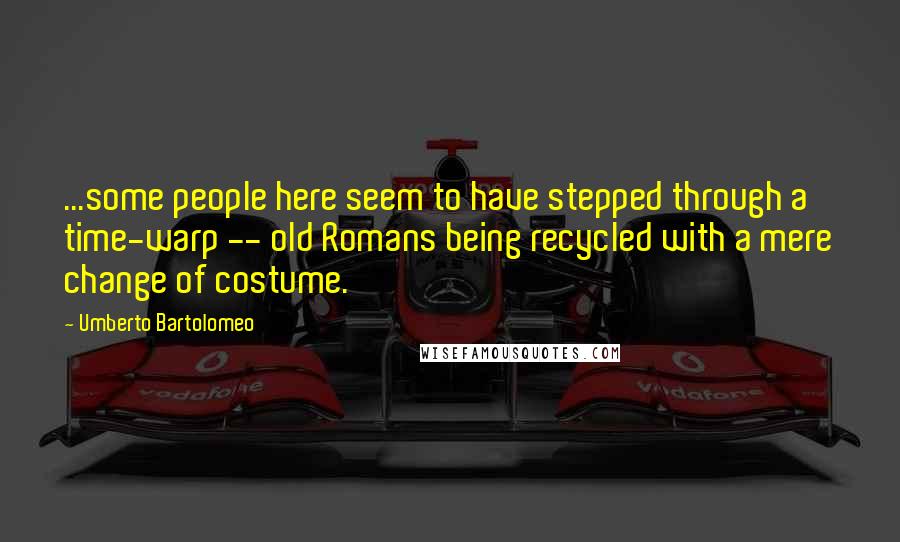 Umberto Bartolomeo Quotes: ...some people here seem to have stepped through a time-warp -- old Romans being recycled with a mere change of costume.