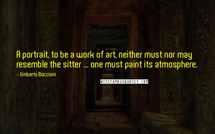 Umberto Boccioni Quotes: A portrait, to be a work of art, neither must nor may resemble the sitter ... one must paint its atmosphere.