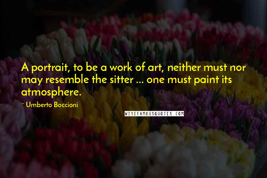 Umberto Boccioni Quotes: A portrait, to be a work of art, neither must nor may resemble the sitter ... one must paint its atmosphere.