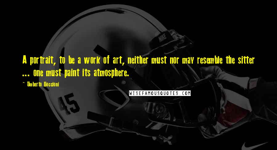 Umberto Boccioni Quotes: A portrait, to be a work of art, neither must nor may resemble the sitter ... one must paint its atmosphere.