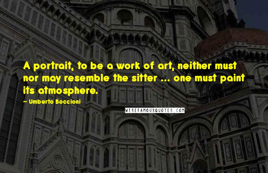 Umberto Boccioni Quotes: A portrait, to be a work of art, neither must nor may resemble the sitter ... one must paint its atmosphere.