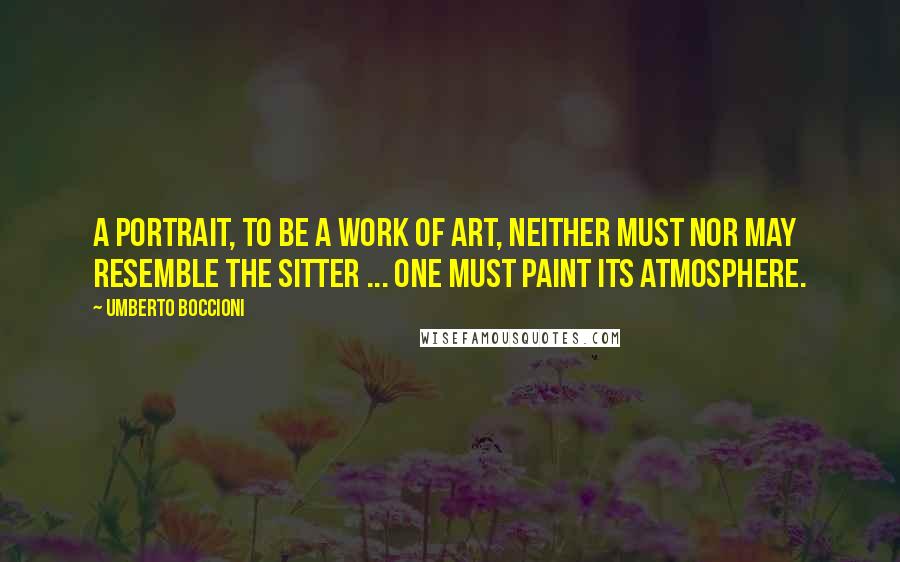 Umberto Boccioni Quotes: A portrait, to be a work of art, neither must nor may resemble the sitter ... one must paint its atmosphere.