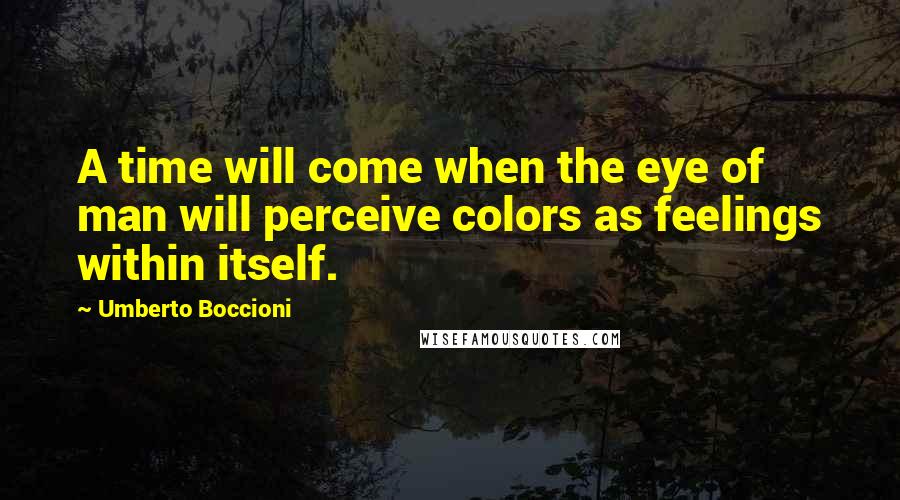 Umberto Boccioni Quotes: A time will come when the eye of man will perceive colors as feelings within itself.