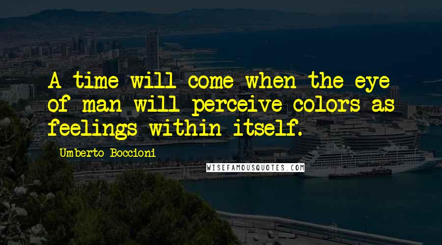 Umberto Boccioni Quotes: A time will come when the eye of man will perceive colors as feelings within itself.