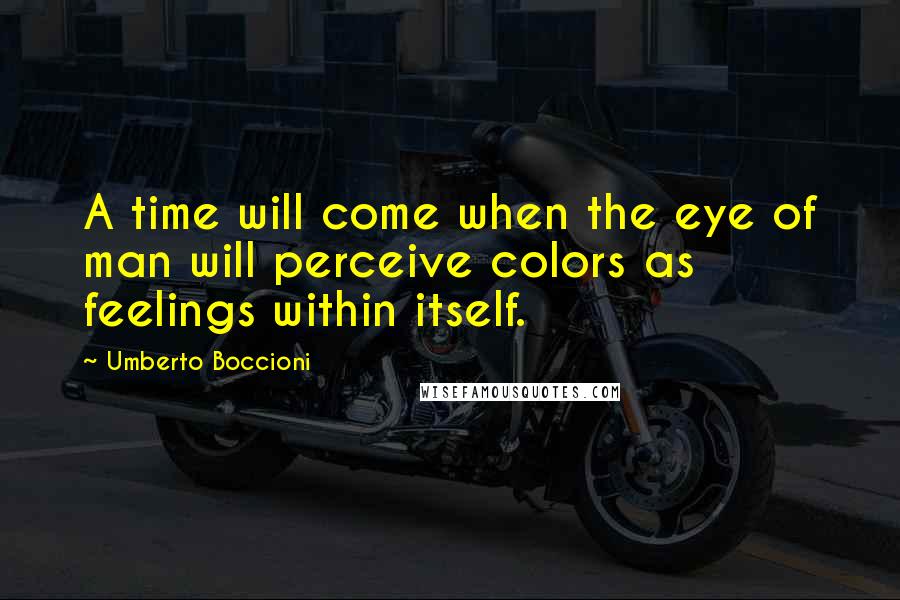 Umberto Boccioni Quotes: A time will come when the eye of man will perceive colors as feelings within itself.
